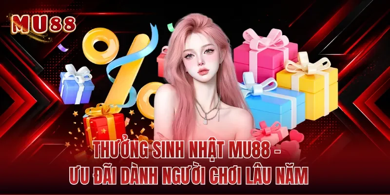 Thưởng Sinh Nhật MU88 - Ưu Đãi Dành Người Chơi Lâu Năm