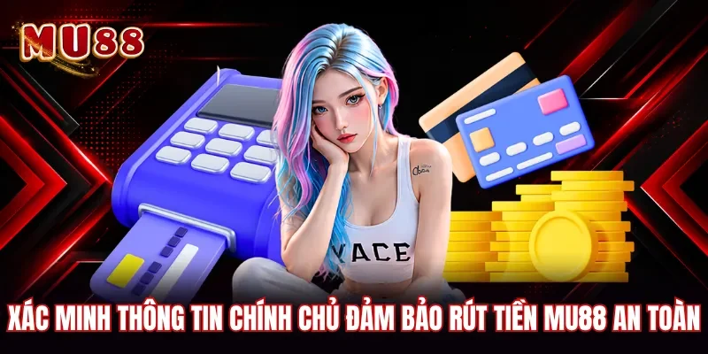 Xác minh thông tin chính chủ đảm bảo rút tiền MU88 an toàn